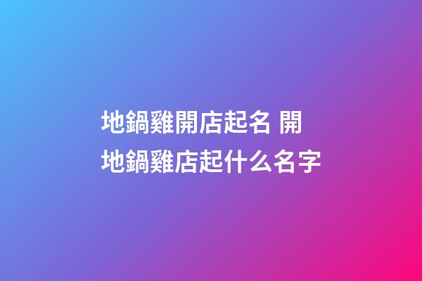 地鍋雞開店起名 開地鍋雞店起什么名字-第1張-店鋪起名-玄機派
